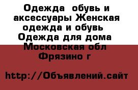 Одежда, обувь и аксессуары Женская одежда и обувь - Одежда для дома. Московская обл.,Фрязино г.
